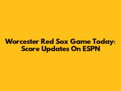 Worcester Red Sox Game Today: Score Updates On ESPN