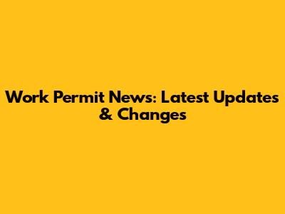 Work Permit News: Latest Updates & Changes