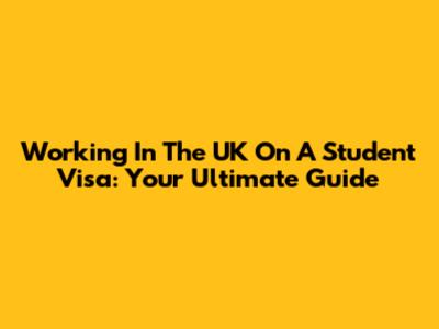 Working In The UK On A Student Visa: Your Ultimate Guide