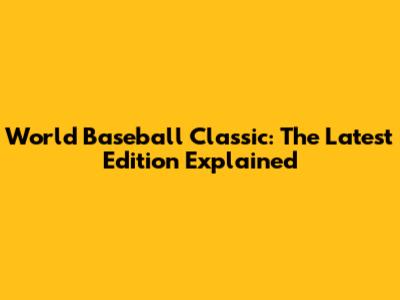 World Baseball Classic: The Latest Edition Explained
