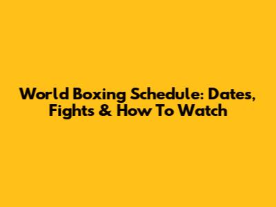 World Boxing Schedule: Dates, Fights & How To Watch