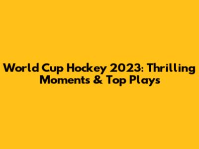 World Cup Hockey 2023: Thrilling Moments & Top Plays