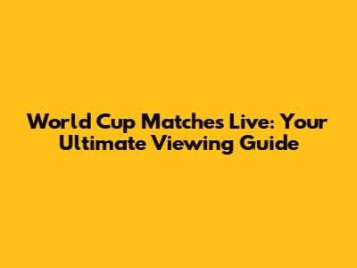 World Cup Matches Live: Your Ultimate Viewing Guide