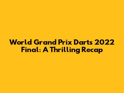 World Grand Prix Darts 2022 Final: A Thrilling Recap