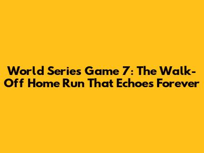 World Series Game 7: The Walk-Off Home Run That Echoes Forever