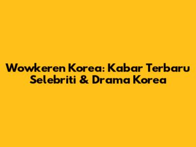 Wowkeren Korea: Kabar Terbaru Selebriti & Drama Korea