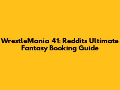 WrestleMania 41: Reddit's Ultimate Fantasy Booking Guide