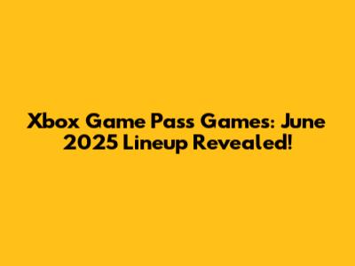 Xbox Game Pass Games: June 2025 Lineup Revealed!