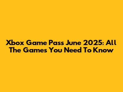 Xbox Game Pass June 2025: All The Games You Need To Know