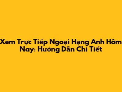 Xem Trực Tiếp Ngoại Hạng Anh Hôm Nay: Hướng Dẫn Chi Tiết
