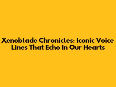 Xenoblade Chronicles: Iconic Voice Lines That Echo In Our Hearts
