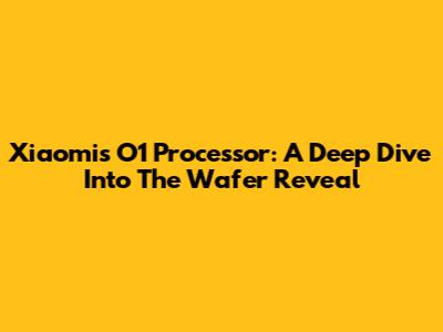 Xiaomi's O1 Processor: A Deep Dive Into The Wafer Reveal