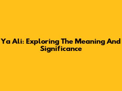 Ya Ali: Exploring The Meaning And Significance