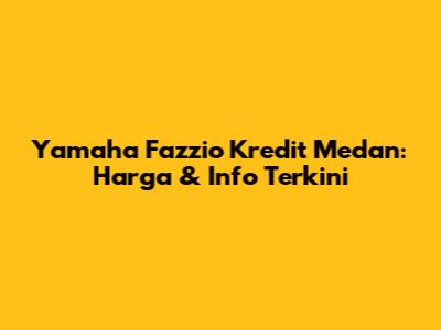Yamaha Fazzio Kredit Medan: Harga & Info Terkini