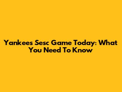 Yankees Sesc Game Today: What You Need To Know