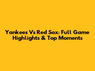 Yankees Vs Red Sox: Full Game Highlights & Top Moments