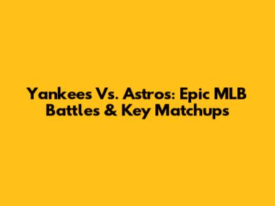 Yankees Vs. Astros: Epic MLB Battles & Key Matchups