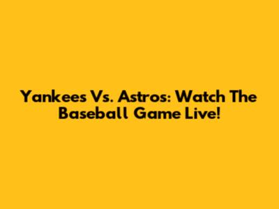 Yankees Vs. Astros: Watch The Baseball Game Live!