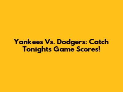 Yankees Vs. Dodgers: Catch Tonight's Game Scores!
