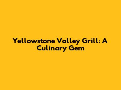 Yellowstone Valley Grill: A Culinary Gem