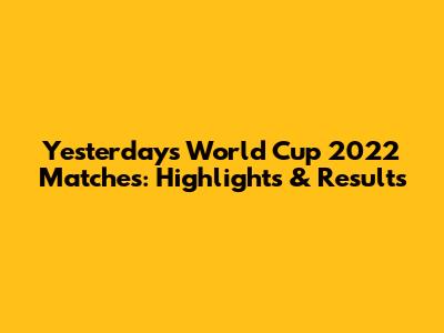 Yesterday's World Cup 2022 Matches: Highlights & Results
