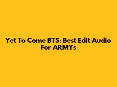 Yet To Come BTS: Best Edit Audio For ARMYs
