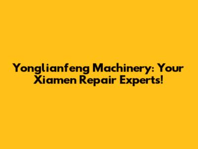 Yonglianfeng Machinery: Your Xiamen Repair Experts!