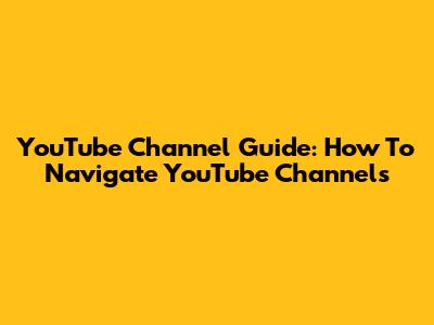 YouTube Channel Guide: How To Navigate YouTube Channels