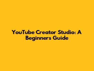 YouTube Creator Studio: A Beginner's Guide