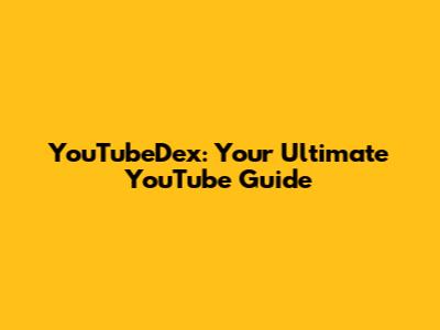 YouTubeDex: Your Ultimate YouTube Guide