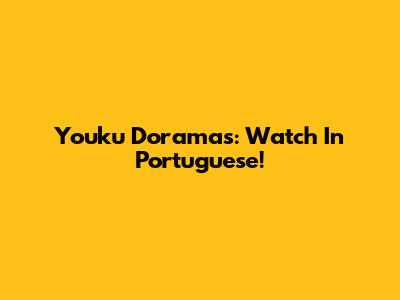 Youku Doramas: Watch In Portuguese!