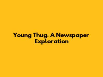 Young Thug: A Newspaper Exploration