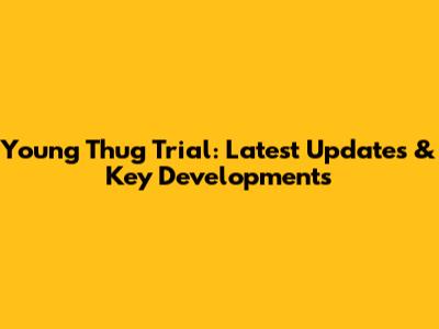 Young Thug Trial: Latest Updates & Key Developments