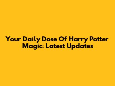 Your Daily Dose Of Harry Potter Magic: Latest Updates