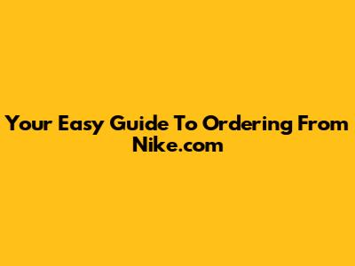 Your Easy Guide To Ordering From Nike.com