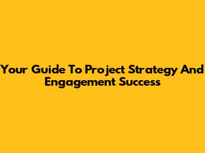 Your Guide To Project Strategy And Engagement Success