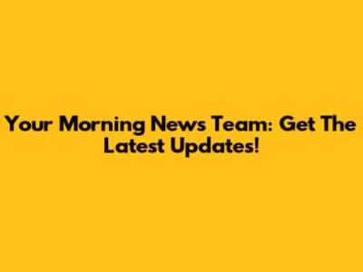 Your Morning News Team: Get The Latest Updates!