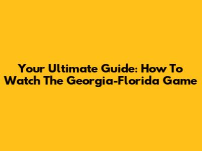 Your Ultimate Guide: How To Watch The Georgia-Florida Game