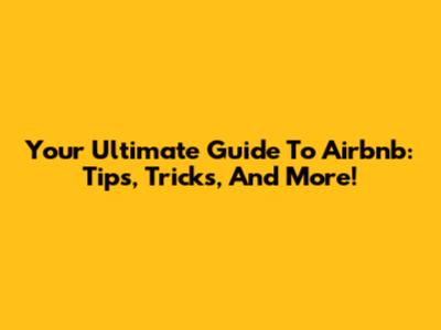 Your Ultimate Guide To Airbnb: Tips, Tricks, And More!