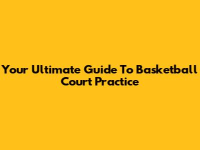 Your Ultimate Guide To Basketball Court Practice