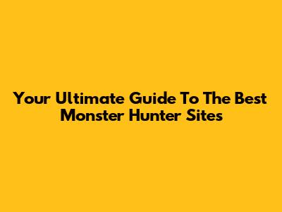 Your Ultimate Guide To The Best Monster Hunter Sites