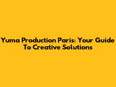 Yuma Production Paris: Your Guide To Creative Solutions