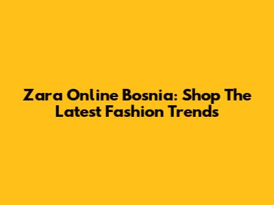 Zara Online Bosnia: Shop The Latest Fashion Trends