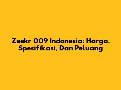 Zeekr 009 Indonesia: Harga, Spesifikasi, Dan Peluang