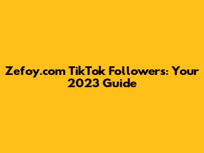 Zefoy.com TikTok Followers: Your 2023 Guide