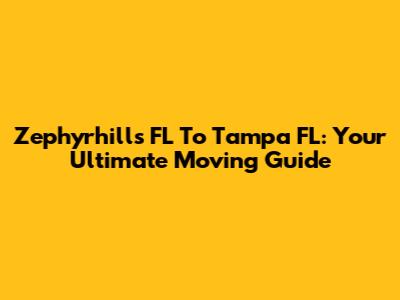 Zephyrhills FL To Tampa FL: Your Ultimate Moving Guide