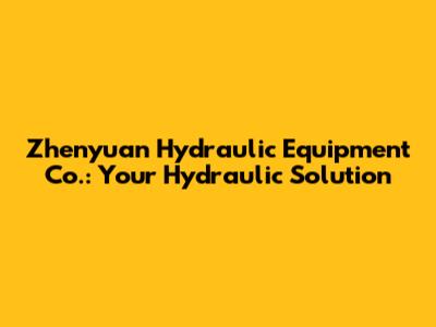 Zhenyuan Hydraulic Equipment Co.: Your Hydraulic Solution