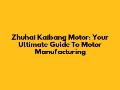 Zhuhai Kaibang Motor: Your Ultimate Guide To Motor Manufacturing