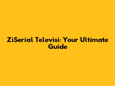 ZiSerial Televisi: Your Ultimate Guide