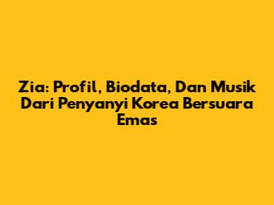 Zia: Profil, Biodata, Dan Musik Dari Penyanyi Korea Bersuara Emas